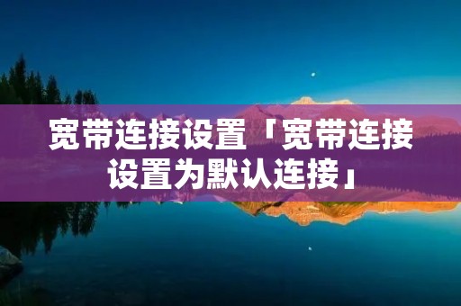 宽带连接设置「宽带连接设置为默认连接」