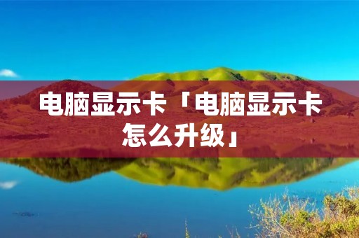 电脑显示卡「电脑显示卡怎么升级」