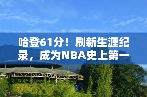 哈登61分！刷新生涯纪录，成为NBA史上第一人！