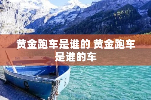 黄金跑车是谁的 黄金跑车是谁的车 黄金跑车是谁的 黄金跑车是谁的车