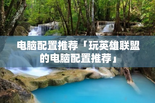 电脑配置推荐「玩英雄联盟的电脑配置推荐」
