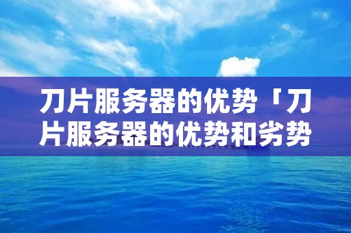 刀片服务器的优势「刀片服务器的优势和劣势」