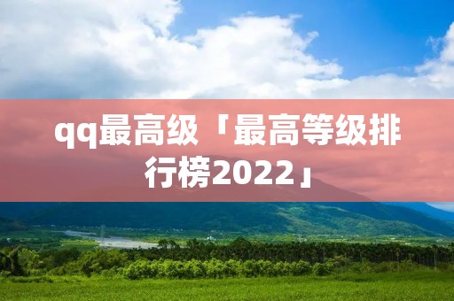 qq最高级「最高等级排行榜2022」