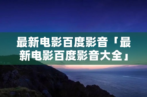 最新电影百度影音「最新电影百度影音大全」