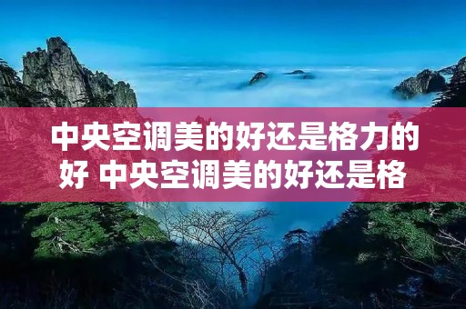 中央空调美的好还是格力的好 中央空调美的好还是格力的好用 中央空调美的好还是格力的好 中央空调美的好还是格力的好用
