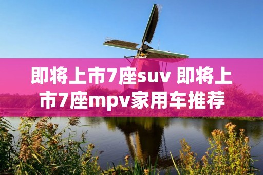 即将上市7座suv 即将上市7座mpv家用车推荐