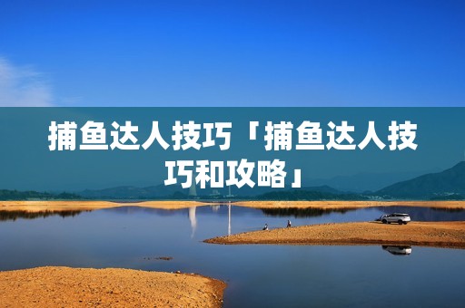 捕鱼达人技巧「捕鱼达人技巧和攻略」