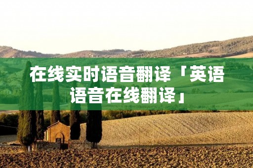 在线实时语音翻译「英语语音在线翻译」