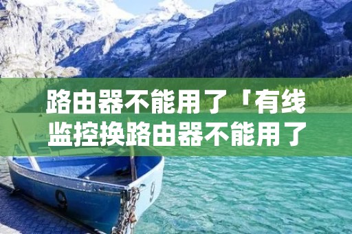 路由器不能用了「有线监控换路由器不能用了」 路由器不能用了「有线监控换路由器不能用了」