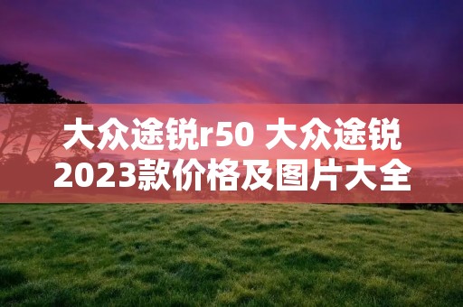 大众途锐r50 大众途锐2023款价格及图片大全