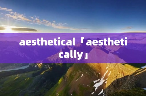 aesthetical「aesthetically」 aesthetical「aesthetically」