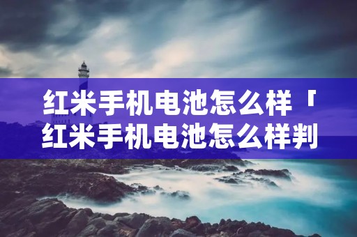 红米手机电池怎么样「红米手机电池怎么样判断好坏」