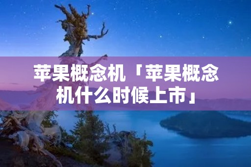 苹果概念机「苹果概念机什么时候上市」