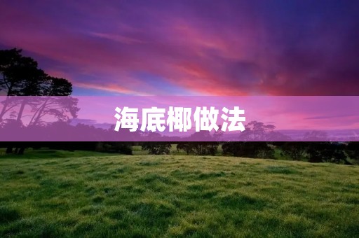海底椰做法:让你品味海洋的鲜美佳肴 海底椰做法:让你品味海洋的鲜美佳肴