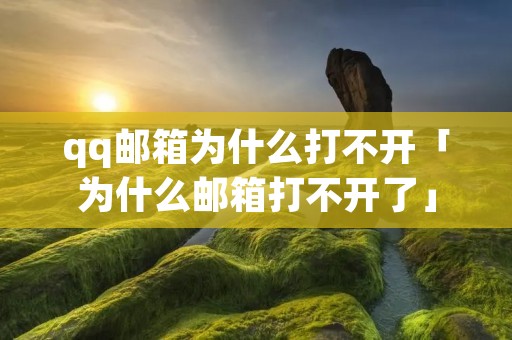 qq邮箱为什么打不开「为什么邮箱打不开了」