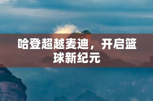 哈登超越麦迪,开启篮球新纪元 哈登超越麦迪,开启篮球新纪元