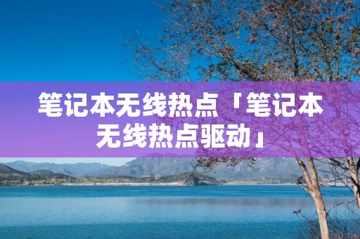笔记本无线热点「笔记本无线热点驱动」 笔记本无线热点「笔记本无线热点驱动」
