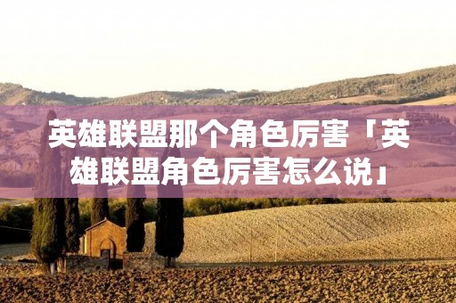 英雄联盟那个角色厉害「英雄联盟角色厉害怎么说」 英雄联盟那个角色厉害「英雄联盟角色厉害怎么说」