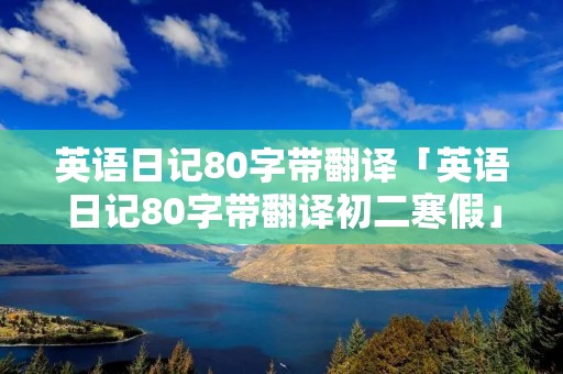 英语日记80字带翻译「英语日记80字带翻译初二寒假」 英语日记80字带翻译「英语日记80字带翻译初二寒假」