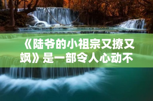 《陆爷的小祖宗又撩又飒》是一部令人心动不已的现代言情小说。故事以陆家财团的继承人陆子轩和一位神秘的小女孩陆小宝之间的爱情故事为主线，情节紧凑，扣人心弦。