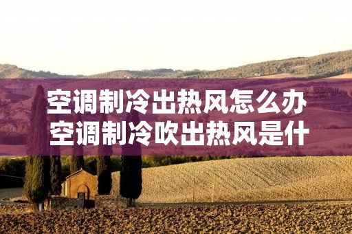 空调制冷出热风怎么办 空调制冷吹出热风是什么故障?
