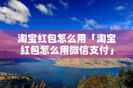 淘宝红包怎么用「淘宝红包怎么用微信支付」
