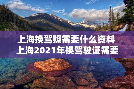 上海换驾照需要什么资料 上海2021年换驾驶证需要什么材料