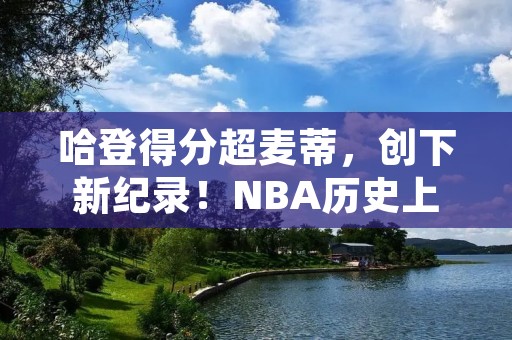 哈登得分超麦蒂,创下新纪录!NBA历史上谁能与他媲美? 哈登得分超麦蒂,创下新纪录!NBA历史上谁能与他媲美?
