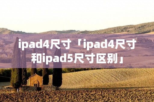 ipad4尺寸「ipad4尺寸和ipad5尺寸区别」 ipad4尺寸「ipad4尺寸和ipad5尺寸区别」