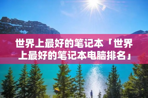 世界上最好的笔记本「世界上最好的笔记本电脑排名」