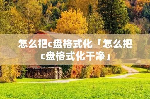 怎么把c盘格式化「怎么把c盘格式化干净」 怎么把c盘格式化「怎么把c盘格式化干净」