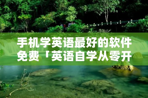 手机学英语最好的软件免费「英语自学从零开始」