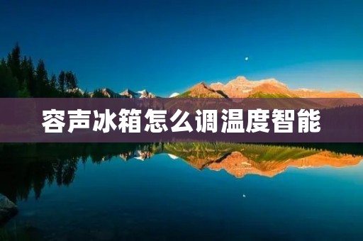 容声冰箱怎么调温度智能：准确掌握冷藏技巧，为您的食材保鲜提供有效指导