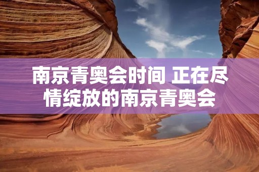 南京青奥会时间 正在尽情绽放的南京青奥会 南京青奥会时间 正在尽情绽放的南京青奥会
