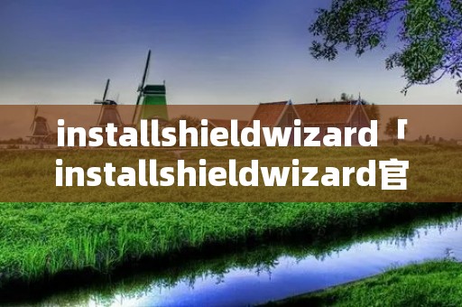 installshieldwizard「installshieldwizard官网」