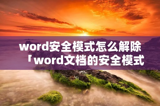 word安全模式怎么解除「word文档的安全模式怎么解除」 word安全模式怎么解除「word文档的安全模式怎么解除」
