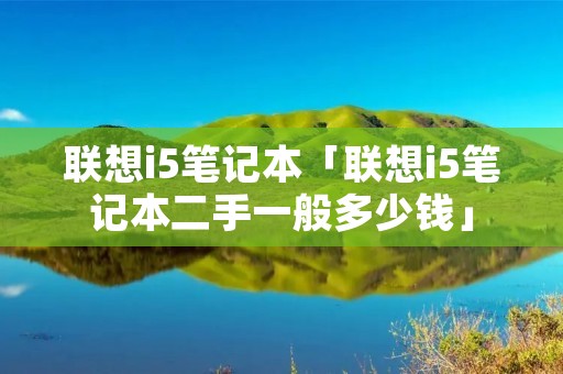 联想i5笔记本「联想i5笔记本二手一般多少钱」
