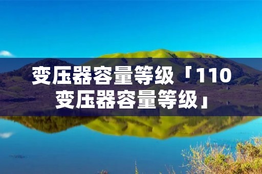 变压器容量等级「110变压器容量等级」 变压器容量等级「110变压器容量等级」