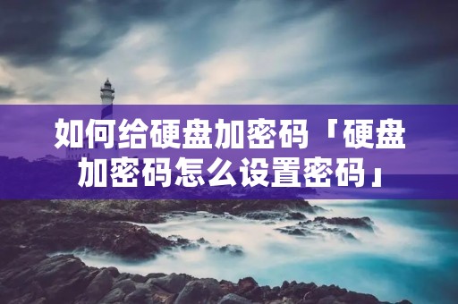 如何给硬盘加密码「硬盘加密码怎么设置密码」 如何给硬盘加密码「硬盘加密码怎么设置密码」