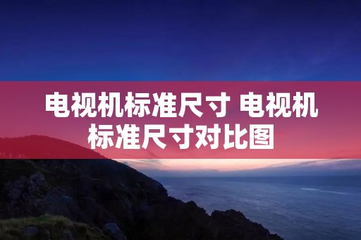 电视机标准尺寸 电视机标准尺寸对比图 电视机标准尺寸 电视机标准尺寸对比图
