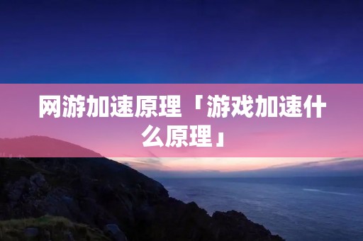 网游加速原理「游戏加速什么原理」 网游加速原理「游戏加速什么原理」