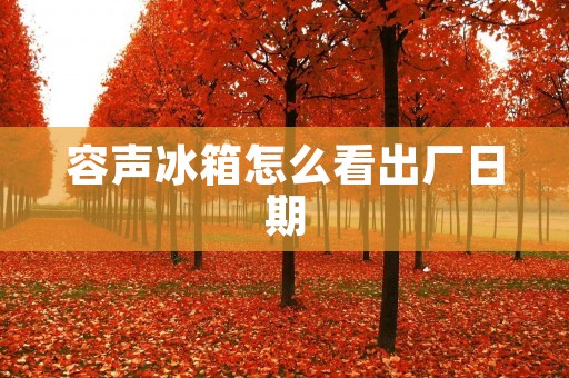 容声冰箱怎么看出厂日期 容声冰箱怎么看出厂日期