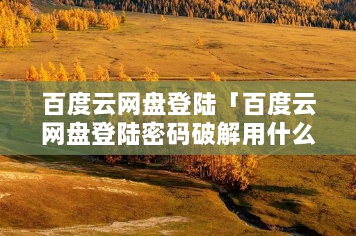 百度云网盘登陆「百度云网盘登陆密码破解用什么软件」 百度云网盘登陆「百度云网盘登陆密码破解用什么软件」
