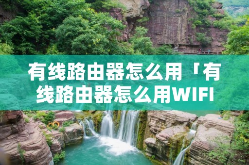 有线路由器怎么用「有线路由器怎么用WIFI连接」 有线路由器怎么用「有线路由器怎么用WIFI连接」