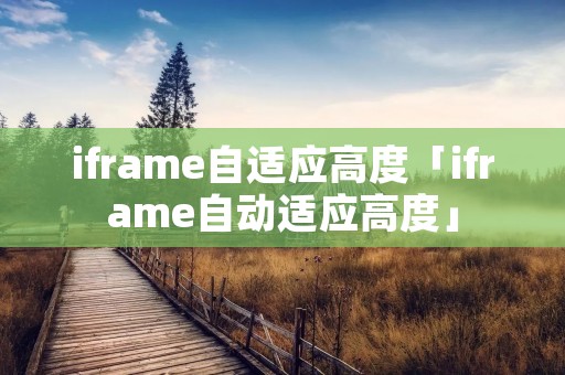 iframe自适应高度「iframe自动适应高度」 iframe自适应高度「iframe自动适应高度」
