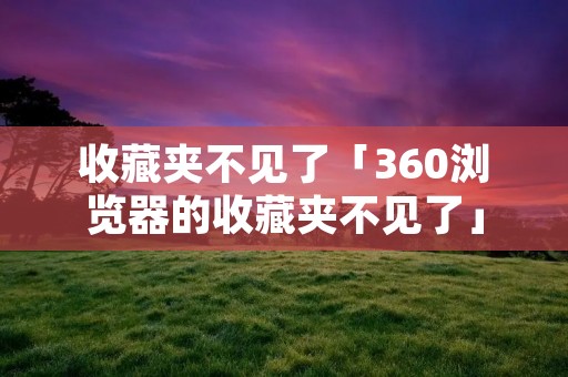 收藏夹不见了「360浏览器的收藏夹不见了」 收藏夹不见了「360浏览器的收藏夹不见了」