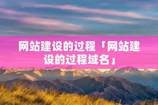 网站建设的过程「网站建设的过程域名」 网站建设的过程「网站建设的过程域名」