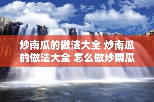 炒南瓜的做法大全 炒南瓜的做法大全 怎么做炒南瓜