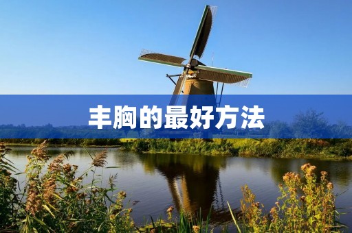 丰胸的最好方法：拥有饱满坚挺的胸部，从容展现女性魅力