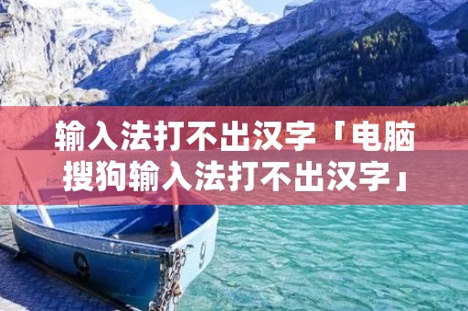输入法打不出汉字「电脑搜狗输入法打不出汉字」